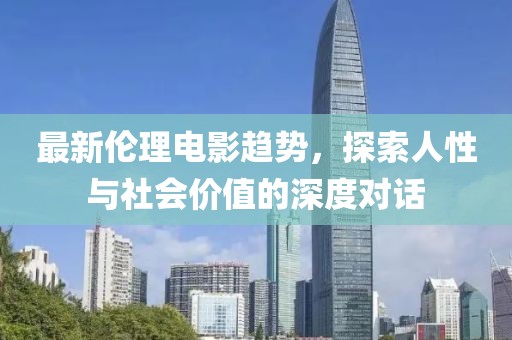 最新伦理电影趋势，探索人性与社会价值的深度对话