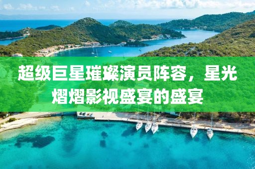 超级巨星璀璨演员阵容，星光熠熠影视盛宴的盛宴