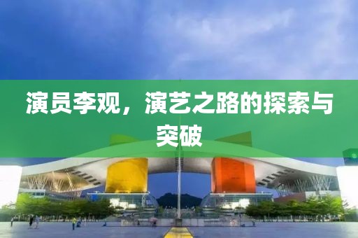 演员李观，演艺之路的探索与突破