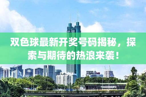 双色球最新开奖号码揭秘，探索与期待的热浪来袭！
