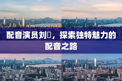 配音演员刘垚，探索独特魅力的配音之路