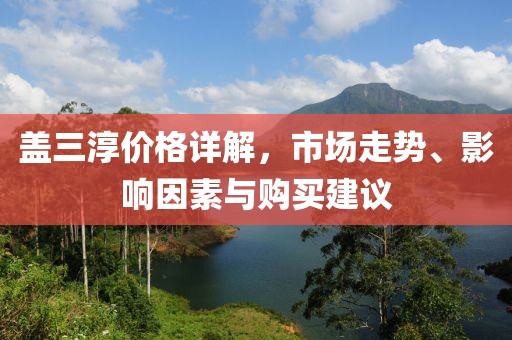 盖三淳价格详解，市场走势、影响因素与购买建议