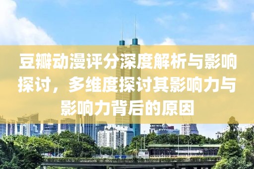 豆瓣动漫评分深度解析与影响探讨，多维度探讨其影响力与影响力背后的原因