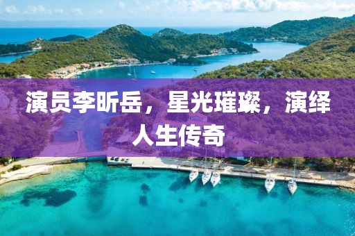 演员李昕岳，星光璀璨，演绎人生传奇