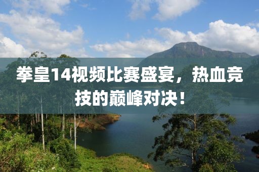 拳皇14视频比赛盛宴，热血竞技的巅峰对决！