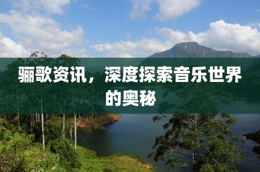 骊歌资讯，深度探索音乐世界的奥秘