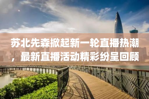 苏北先森掀起新一轮直播热潮，最新直播活动精彩纷呈回顾