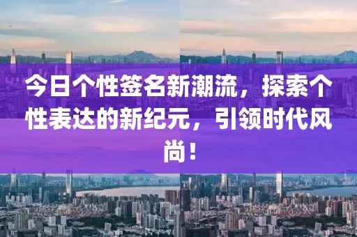 今日个性签名新潮流，探索个性表达的新纪元，引领时代风尚！