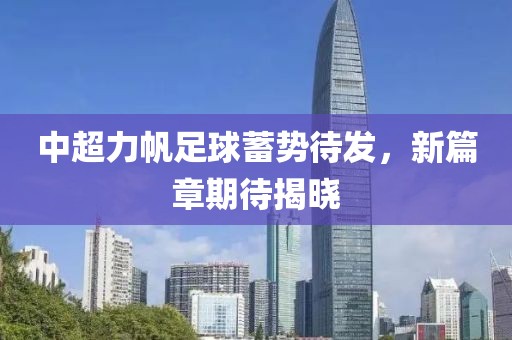中超力帆足球蓄势待发，新篇章期待揭晓