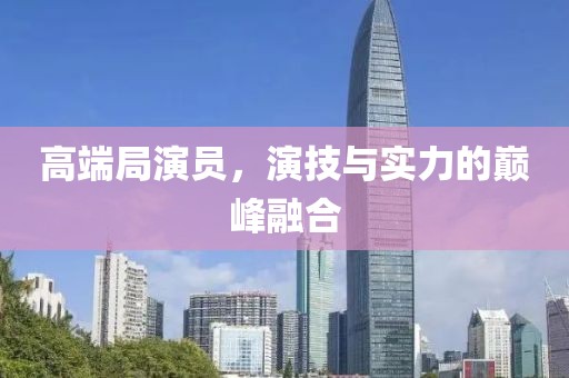 高端局演员，演技与实力的巅峰融合