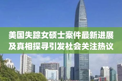 美国失踪女硕士案件最新进展及真相探寻引发社会关注热议