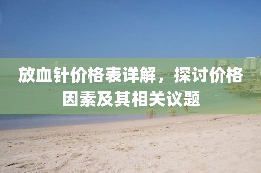 放血针价格表详解，探讨价格因素及其相关议题