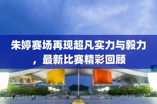 朱婷赛场再现超凡实力与毅力，最新比赛精彩回顾