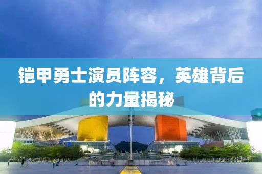 铠甲勇士演员阵容，英雄背后的力量揭秘