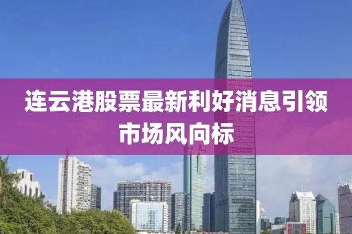 连云港股票最新利好消息引领市场风向标