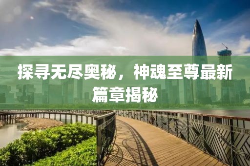 探寻无尽奥秘，神魂至尊最新篇章揭秘