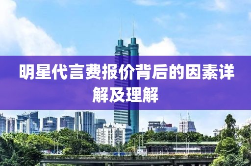 明星代言费报价背后的因素详解及理解