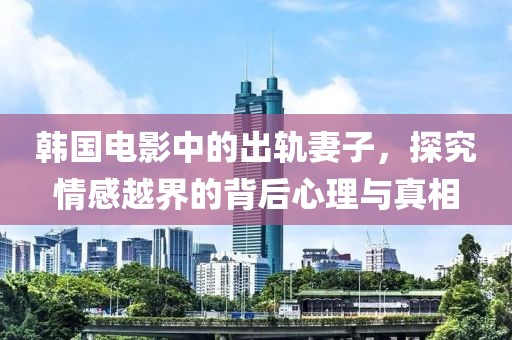 韩国电影中的出轨妻子，探究情感越界的背后心理与真相