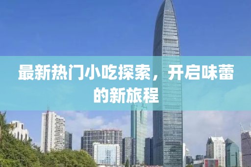最新热门小吃探索，开启味蕾的新旅程
