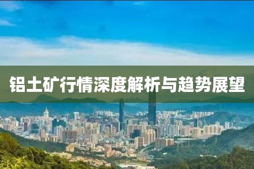 铝土矿行情深度解析与趋势展望