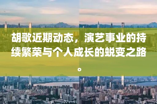 胡歌近期动态，演艺事业的持续繁荣与个人成长的蜕变之路。