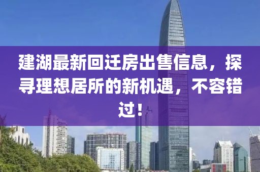 建湖最新回迁房出售信息，探寻理想居所的新机遇，不容错过！