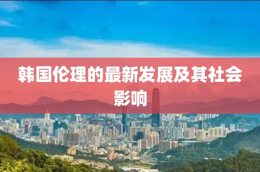 韩国伦理的最新发展及其社会影响