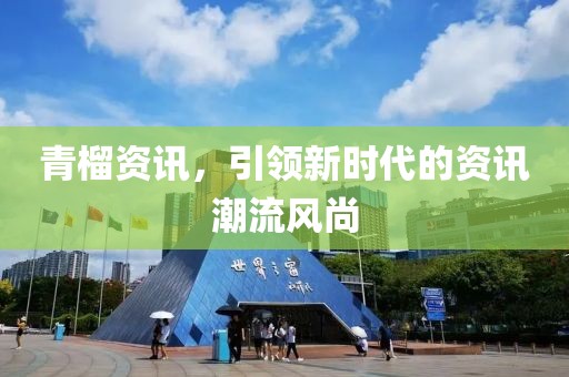 青榴资讯，引领新时代的资讯潮流风尚