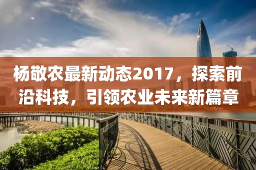 杨敬农最新动态2017，探索前沿科技，引领农业未来新篇章