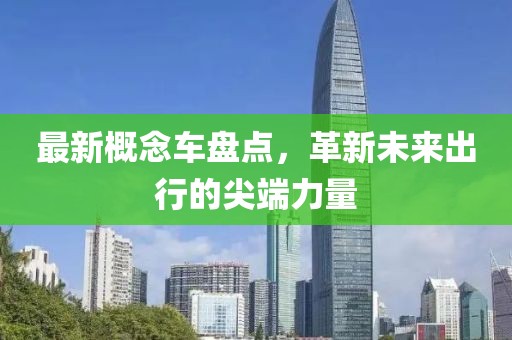 最新概念车盘点，革新未来出行的尖端力量