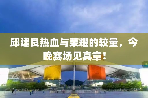 邱建良热血与荣耀的较量，今晚赛场见真章！