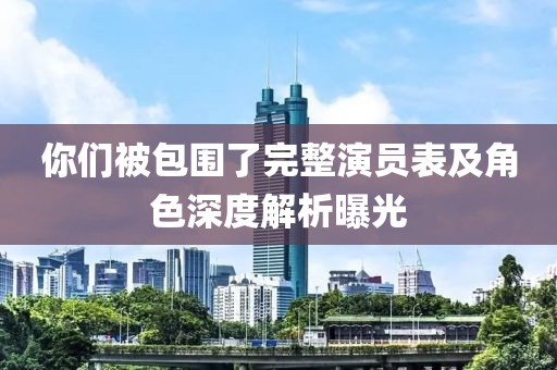 你们被包围了完整演员表及角色深度解析曝光