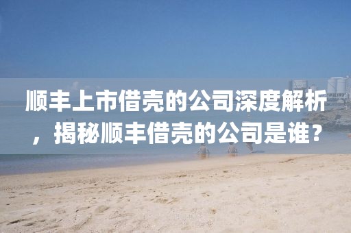 顺丰上市借壳的公司深度解析，揭秘顺丰借壳的公司是谁？