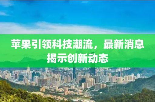 苹果引领科技潮流，最新消息揭示创新动态