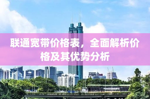 联通宽带价格表，全面解析价格及其优势分析