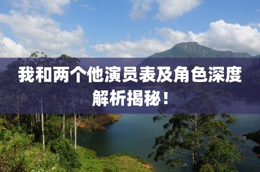我和两个他演员表及角色深度解析揭秘！
