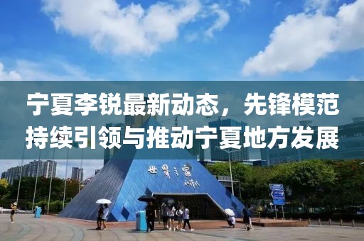宁夏李锐最新动态，先锋模范持续引领与推动宁夏地方发展