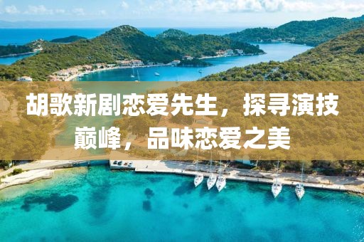 胡歌新剧恋爱先生，探寻演技巅峰，品味恋爱之美