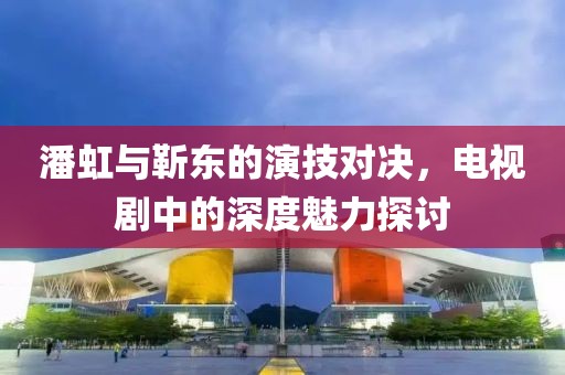 潘虹与靳东的演技对决，电视剧中的深度魅力探讨
