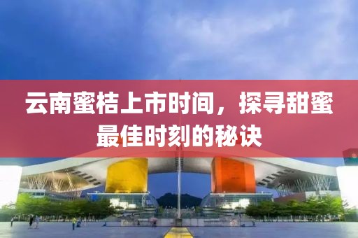 云南蜜桔上市时间，探寻甜蜜最佳时刻的秘诀