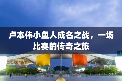 卢本伟小鱼人成名之战，一场比赛的传奇之旅