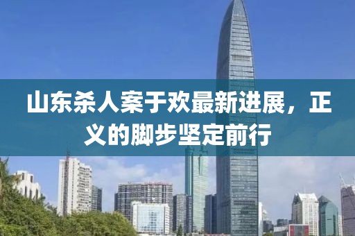 山东杀人案于欢最新进展，正义的脚步坚定前行