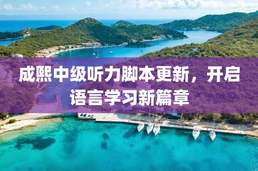 成熙中级听力脚本更新，开启语言学习新篇章