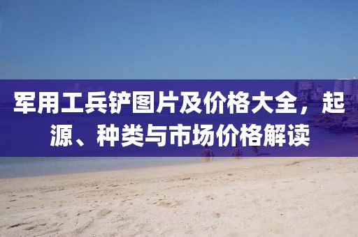 军用工兵铲图片及价格大全，起源、种类与市场价格解读