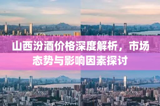 山西汾酒价格深度解析，市场态势与影响因素探讨