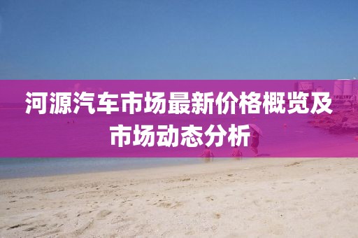 河源汽车市场最新价格概览及市场动态分析