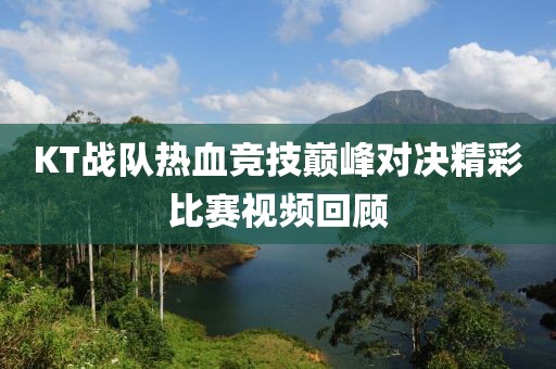 KT战队热血竞技巅峰对决精彩比赛视频回顾