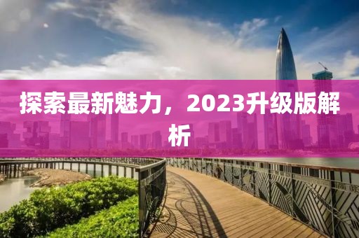探索最新魅力，2023升级版解析
