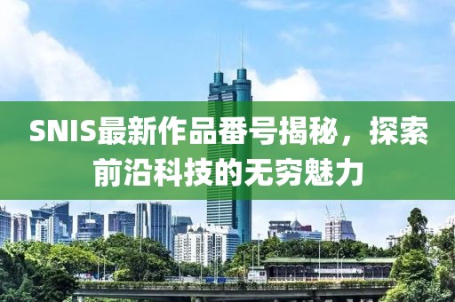SNIS最新作品番号揭秘，探索前沿科技的无穷魅力