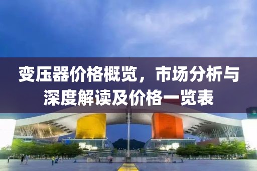 变压器价格概览，市场分析与深度解读及价格一览表